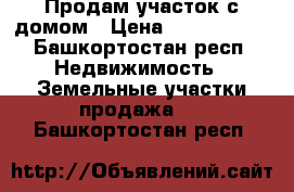 Продам участок с домом › Цена ­ 2 000 000 - Башкортостан респ. Недвижимость » Земельные участки продажа   . Башкортостан респ.